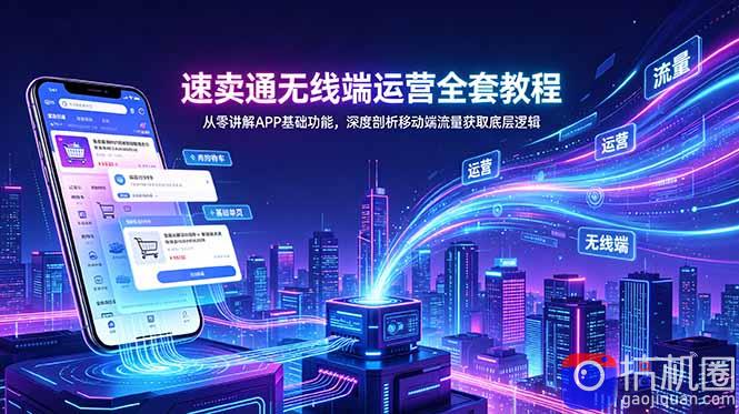 速卖通无线端运营全套教程，从零讲解APP基础功能，深度剖析移动端流量获取底层逻辑-51云资源