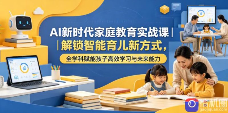 AI新时代家庭教育实战课|解锁智能育儿新方式,全学科赋能孩子高效学习与未来能力-51云资源