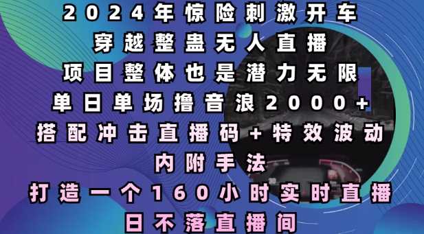 2024年惊险刺激开车穿越整蛊无人直播,单日单场撸音浪2000 ,打造一个160小时实时直播日不落直播间【揭秘】
