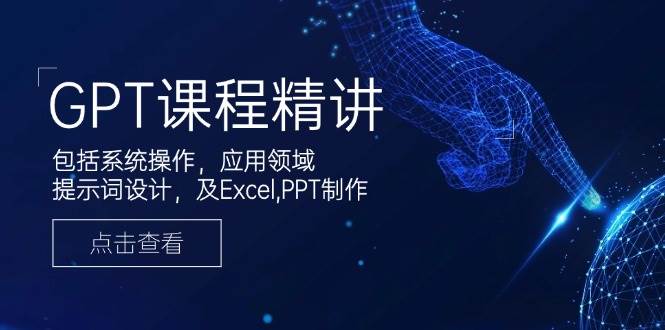 （14072期）GPT课程精讲，包括系统操作，应用领域，提示词设计，及Excel,PPT制作-51云资源