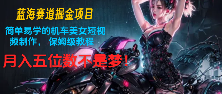 蓝海赛道掘金项目:简单易学的机车美女短视频制作, 保姆级教程,月入五位数不是梦