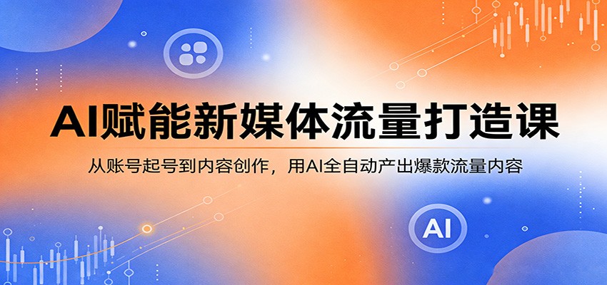 AI赋能新媒体流量打造课:从账号起号到内容创作,用AI全自动产出爆款流量内容-51云资源