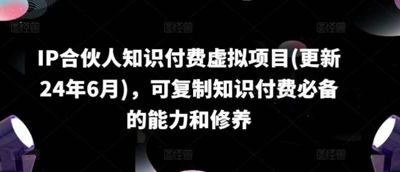 IP合伙人知识付费虚拟项目(更新24年6月),可复制知识付费必备的能力和修养-51云资源