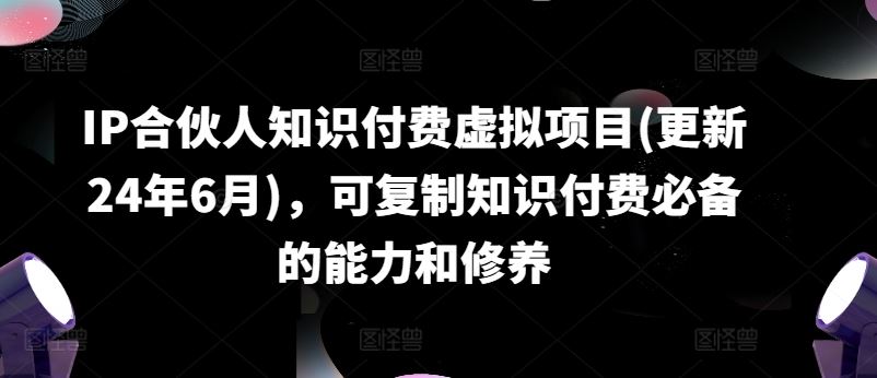 IP合伙人知识付费虚拟项目(更新24年6月),可复制知识付费必备的能力和修养
