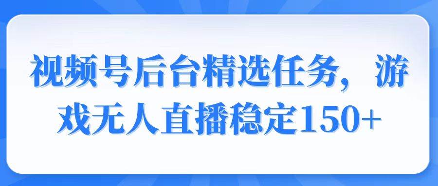 （14004期）视频号精选变现任务，游戏无人直播稳定150-51云资源