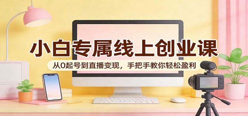 小白专属线上创业课：从0起号到直播变现，手把手教你轻松盈利-51云资源