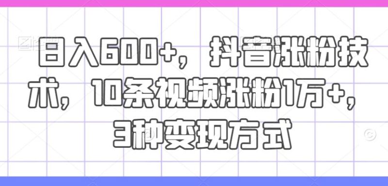 日入600 ,抖音涨粉技术,10条视频涨粉1万 ,3种变现方式【揭秘】-51云资源