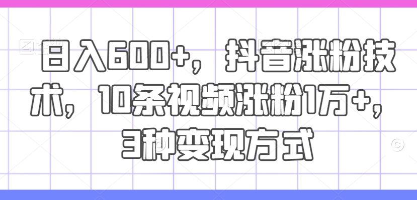 日入600 ，抖音涨粉技术，10条视频涨粉1万 ，3种变现方式【揭秘】-51云资源