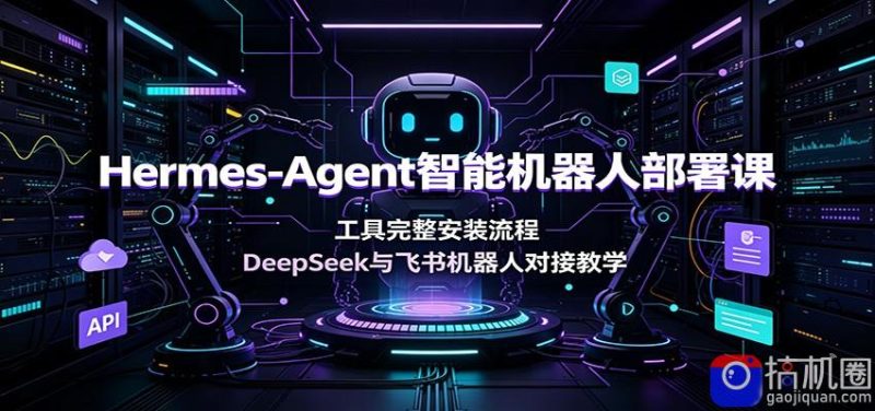 Hermes-Agent智能机器人部署课:工具完整安装流程,DeepSeek与飞书机器人对接教学-51云资源