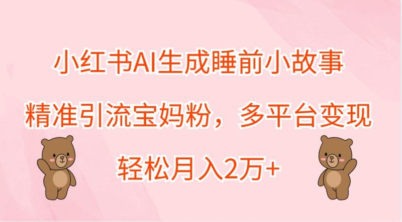 小红书AI生成睡前小故事,精准引流宝妈粉,多平台变现,轻松月入2万-51云资源