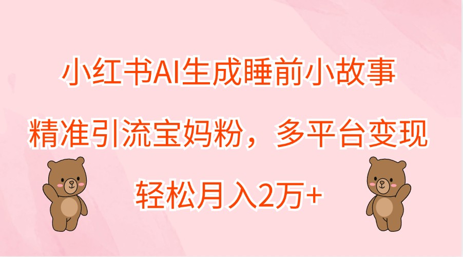 小红书AI生成睡前小故事，精准引流宝妈粉，多平台变现，轻松月入2万-51云资源
