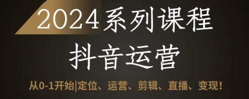 2024抖音运营全套系列课程,从0-1开始,定位、运营、剪辑、直播、变现-51云资源