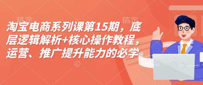 淘宝电商系列课第15期,底层逻辑解析 核心操作教程,运营、推广提升能力的必学课程 配套资料-51云资源