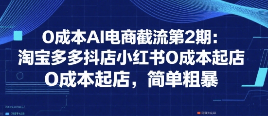 0成本AI电商截流第2期：淘宝多多抖店小红书0成本起店，简单粗暴-51云资源