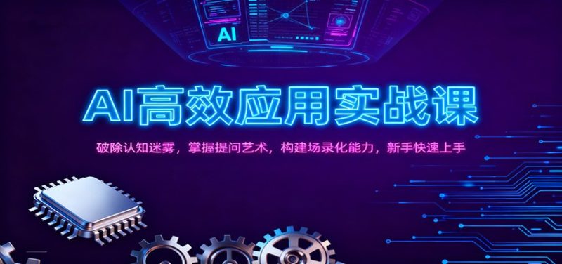 AI高效应用实战课:破除认知迷雾,掌握提问艺术, 构建场录化能力,新手快速上手-51云资源