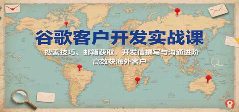 谷歌客户开发实战课:搜索技巧、邮箱获取,开发信撰写与沟通进阶,高效获海外客户-51云资源