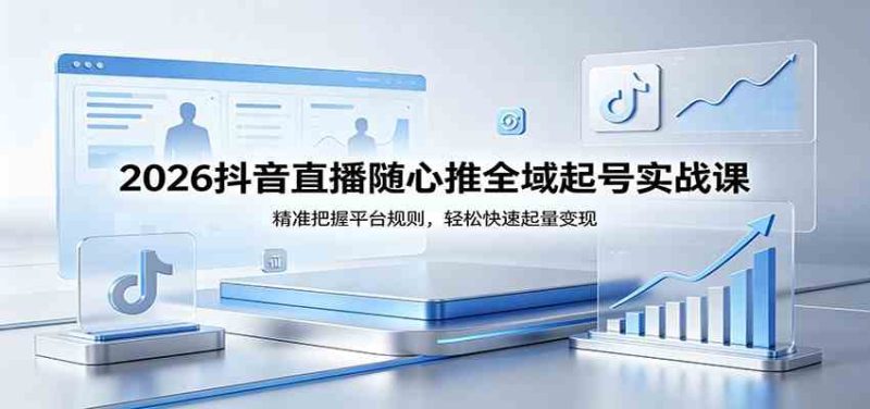 2026抖音直播随心推全域起号实战课,精准把握平台规则,轻松快速起量变现-51云资源