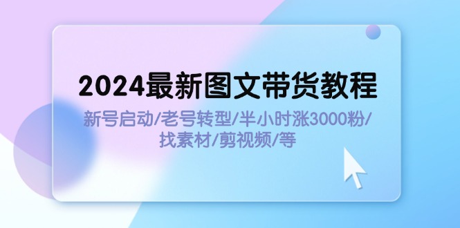 （11940期）2024最新图文带货教程：新号启动/老号转型/半小时涨3000粉/找素材/剪辑-51云资源