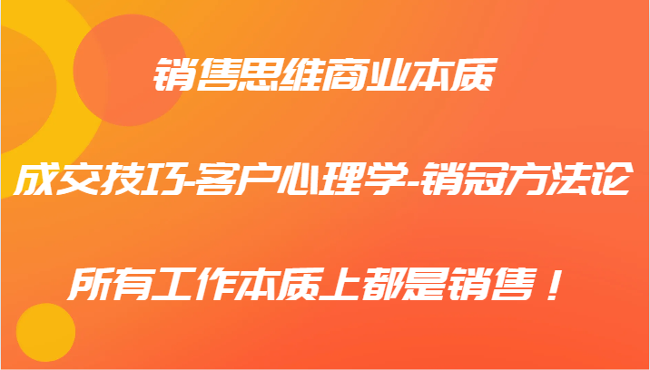 销售思维商业本质-成交技巧-客户心理学-销冠方法论,所有工作本质上都是销售!
