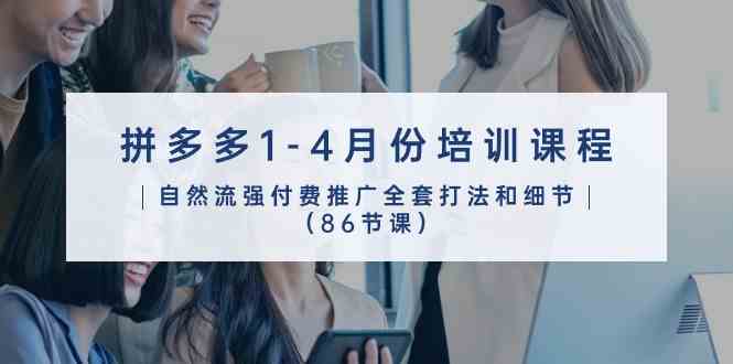 拼多多1-4月份培训课程，自然流强付费推广全套打法和细节（86节课）-51云资源