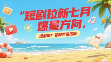 短剧拉新七月爆量方向，短剧推广暑期冲量指南-51云资源