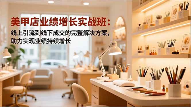 (16648期)美甲店业绩增长实战班:线上引流到线下成交的完整解决方案,助力实现业绩持续增长