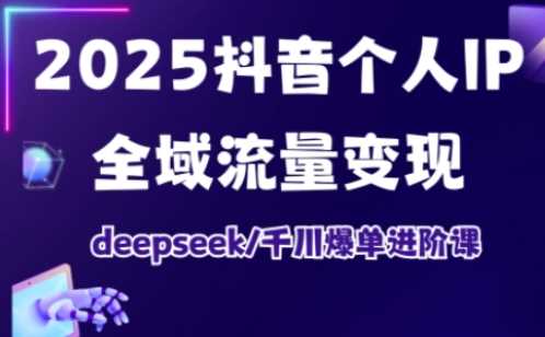 2025抖音个人IP全域流量变现进阶课，deepseek千川爆单进阶课-51云资源