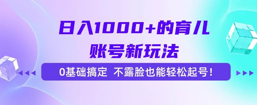 (15272期)日入1000 的育儿账号新玩法,0基础搞定,不露脸也能轻松起号!