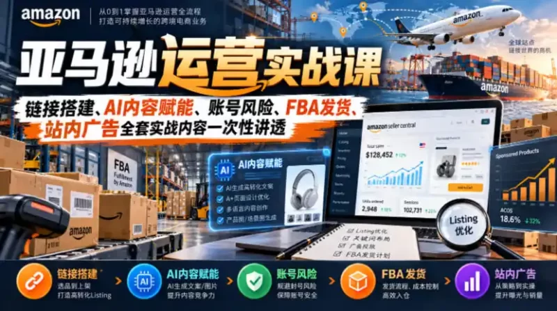 亚马逊运营实战课,链接搭建、AI内容赋能、账号风险、FBA发货、站内广告全套实战内容一次性讲透-51云资源