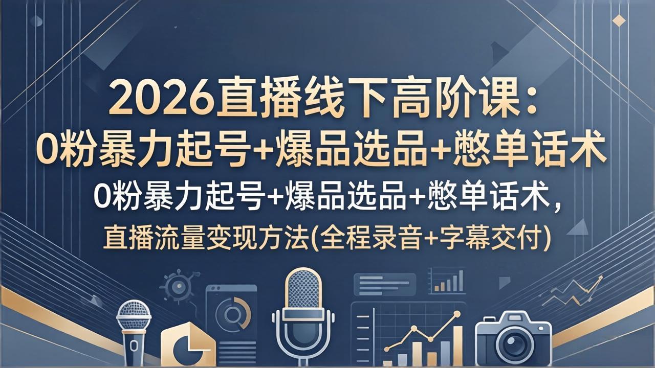 2026直播线下高阶课：0粉暴力起号 爆品选品 憋单话术，直播流量变现方法(全程录音 字幕交付