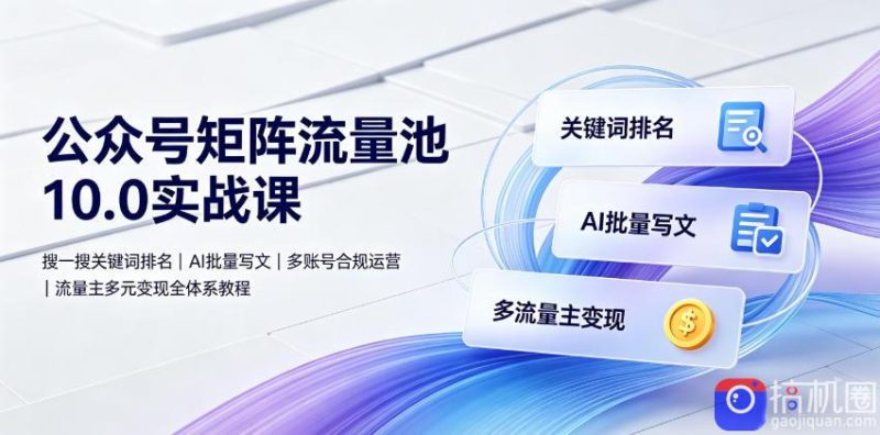 公众号矩阵流量池10.0实战课|搜一搜关键词排名、AI批量写文、多账号合规运营、流量主多元变现全体系教程-51云资源