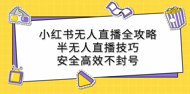 (12702期)小红书无人直播全攻略:半无人直播技巧,安全高效不封号-51云资源