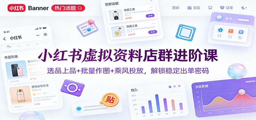 小红书虚拟资料店群进阶课：选品上品 批量作图 乘风投放，解锁稳定出单密码