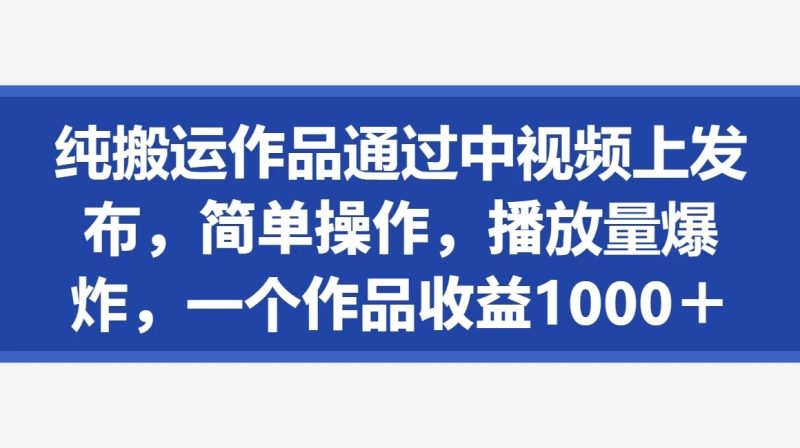 纯搬运作品通过中视频上发布，简单操作，播放量爆炸，一个作品收益1000＋-51云资源