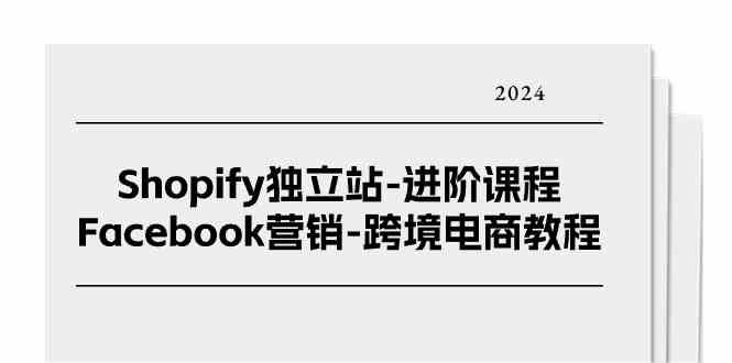 Shopify独立站进阶课程-Facebook营销跨境电商教程（25节）-51云资源