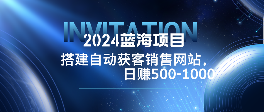 (12743期)2024蓝海项目,搭建销售网站,自动获客,日赚500-1000-51云资源