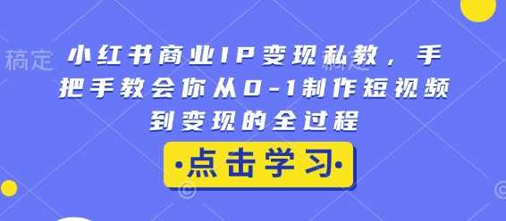 小红书商业IP变现私教，手把手教会你从0-1制作短视频到变现的全过程-51云资源