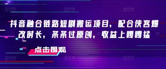 抖音融合链路短剧搬运项目，配合侠客爆改时长，条条过原创，收益嘎嘎猛-51云资源