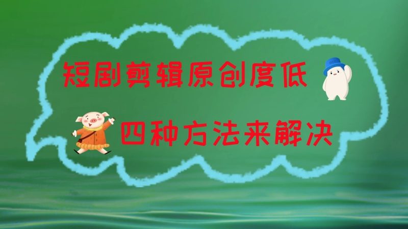 短剧剪辑原创度低,四种方式来解决,去重至关重要-51云资源