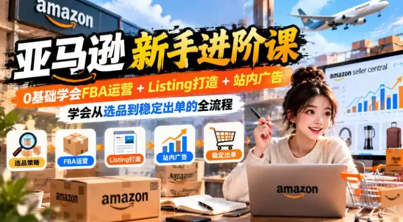 亚马逊新手进阶课，0基础学会FBA运营 Listing打造 站内广告，学会从选品到稳定出单的全流程-51云资源