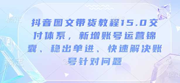 抖音图文带货教程15.0交付体系，新增账号运营锦囊、稳出单进、快速解决账号针对问题-51云资源