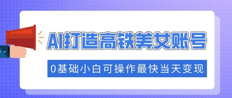 (14149期)抓住流量密码快速涨粉,AI打造高铁美女账号,0基础小白可操作最快当天变现-51云资源