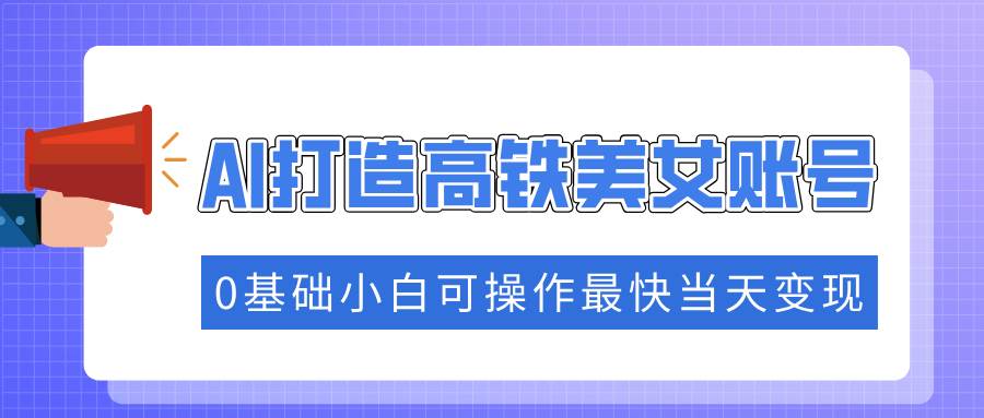 (14149期)抓住流量密码快速涨粉,AI打造高铁美女账号,0基础小白可操作最快当天变现