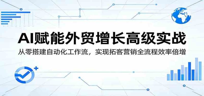 AI赋能外贸增长高级实战:从零搭建自动化工作流,实现拓客营销全流程效率倍增-51云资源