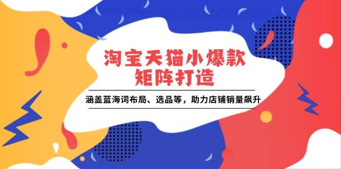 (13882期)淘宝天猫小爆款矩阵打造:涵盖蓝海词布局、选品等,助力店铺销量飙升