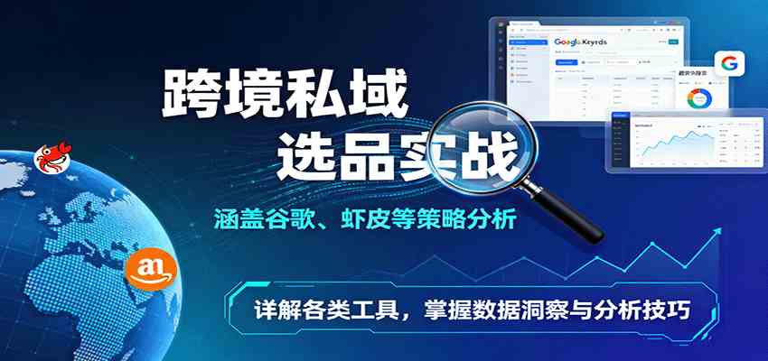 跨境私域选品实战：涵盖谷歌、虾皮等策略分析，详解各类工具，掌握数据洞察与分析技巧