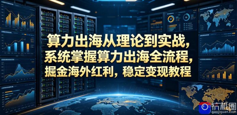 算力出海从理论到实战,系统掌握算力出海全流程,掘金海外红利,稳定变现教程-51云资源