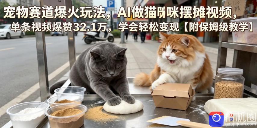 宠物赛道爆火玩法,AI做猫咪摆摊视频,单条视频爆赞32.1万,学会轻松变现【附保姆级教学】-51云资源