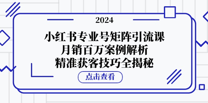 （12943期）小红书专业号矩阵引流课，月销百万案例解析，精准获客技巧全揭秘-51云资源