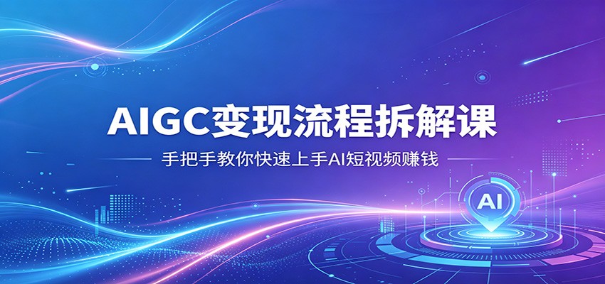AIGC变现流程拆解课，手把手教你快速上手AI短视频赚钱-51云资源